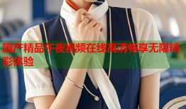 国产精品午夜视频在线高清畅享无限精彩体验