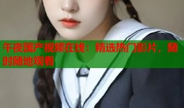 午夜国产视频在线：精选热门影片，随时随地观看