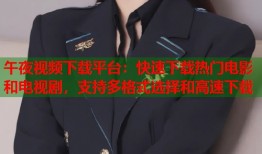 午夜视频下载平台：快速下载热门电影和电视剧，支持多格式选择和高速下载