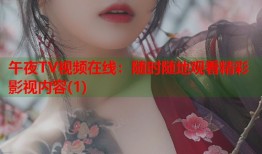 午夜TV视频在线：随时随地观看精彩影视内容(1)