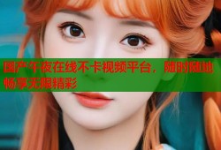 国产午夜在线不卡视频平台，随时随地畅享无限精彩
