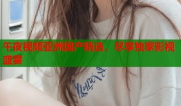 午夜视频亚洲国产精选，尽享独家影视盛宴