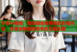 午夜tv视频：随时随地观看精彩影视内容，尽享流畅播放带来的无限乐趣