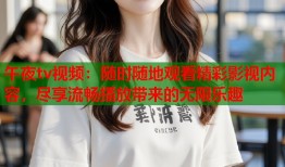 午夜tv视频：随时随地观看精彩影视内容，尽享流畅播放带来的无限乐趣