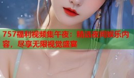 757福利视频集午夜：精选夜间娱乐内容，尽享无限视觉盛宴
