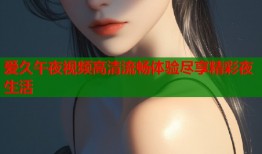 爱久午夜视频高清流畅体验尽享精彩夜生活