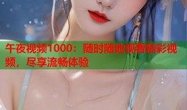午夜视频1000：随时随地观看精彩视频，尽享流畅体验