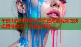 午夜dj在线观看免费完整高清视频在线观看畅享无广告高清体验