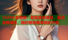 1024午夜视频：极致夜间体验，高清流畅播放，随时随地畅享精彩内容