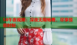 58午夜视频：深夜无限畅看，尽享惊喜时刻
