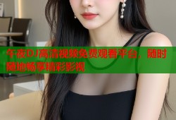 午夜DJ高清视频免费观看平台，随时随地畅享精彩影视