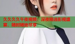 久久久久午夜视频：深夜精选影视盛宴，随时随地尽享