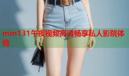 mm131午夜视频高清畅享私人影院体验