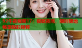 92午夜视频17：极致夜间，随时随地畅享精彩视频