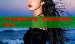 97午夜视频在线看：随时随地观看精彩影片