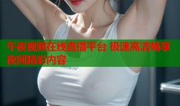 午夜视频在线直播平台 极速高清畅享夜间精彩内容