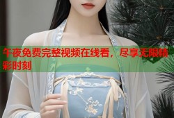 午夜免费完整视频在线看，尽享无限精彩时刻