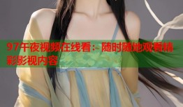 97午夜视频在线看：随时随地观看精彩影视内容