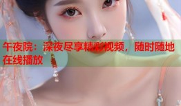 午夜院：深夜尽享精彩视频，随时随地在线播放