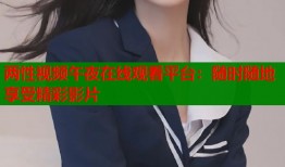 两性视频午夜在线观看平台：随时随地享受精彩影片