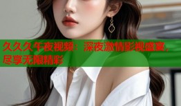 久久久午夜视频：深夜激情影视盛宴，尽享无限精彩