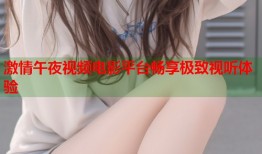 激情午夜视频电影平台畅享极致视听体验
