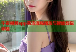 午夜视频app高清流畅播放与智能剪辑体验
