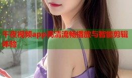 午夜视频app高清流畅播放与智能剪辑体验