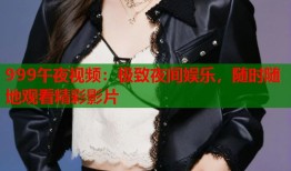 999午夜视频：极致夜间娱乐，随时随地观看精彩影片