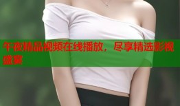 午夜精品视频在线播放，尽享精选影视盛宴
