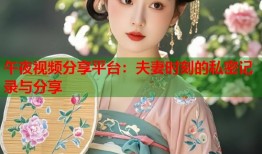 午夜视频分享平台：夫妻时刻的私密记录与分享