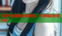 久草午夜视频在线播放，尽享精彩影视内容