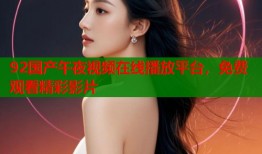 92国产午夜视频在线播放平台，免费观看精彩影片
