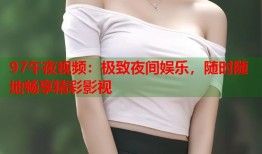 97午夜视频：极致夜间娱乐，随时随地畅享精彩影视