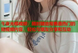 午夜光棍视频：随时随地观看最热门的短视频内容，轻松与朋友分享和互动