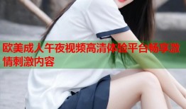 欧美成人午夜视频高清体验平台畅享激情刺激内容