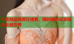 午夜精品视频在线看，随时随地尽享精彩影视世界