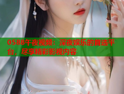 0588午夜视频：深夜娱乐的首选平台，尽享精彩影视内容