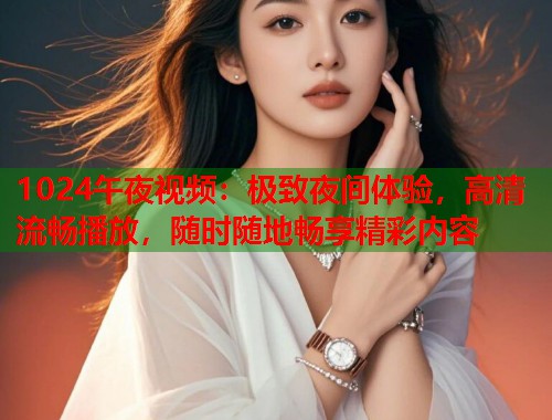1024午夜视频：极致夜间体验，高清流畅播放，随时随地畅享精彩内容