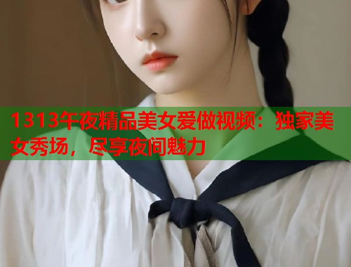 1313午夜精品美女爱做视频：独家美女秀场，尽享夜间魅力