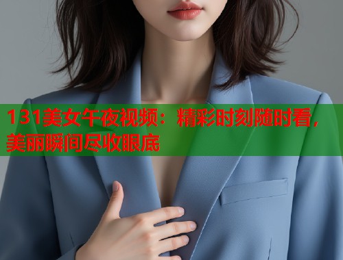 131美女午夜视频：精彩时刻随时看，美丽瞬间尽收眼底