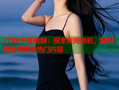 1788午夜视频：探索夜间精彩，随时随地观看最热门内容