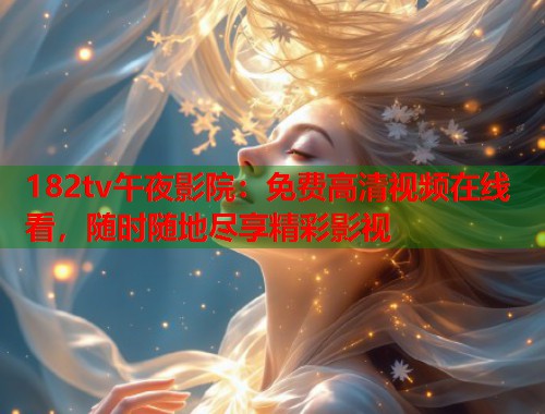 182tv午夜影院：免费高清视频在线看，随时随地尽享精彩影视