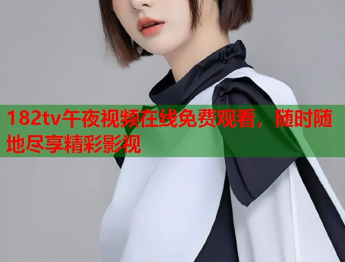 182tv午夜视频在线免费观看，随时随地尽享精彩影视