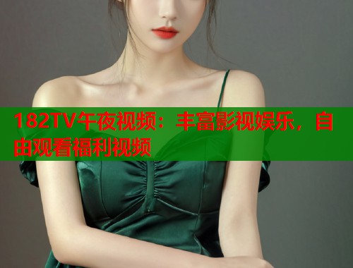182TV午夜视频：丰富影视娱乐，自由观看福利视频