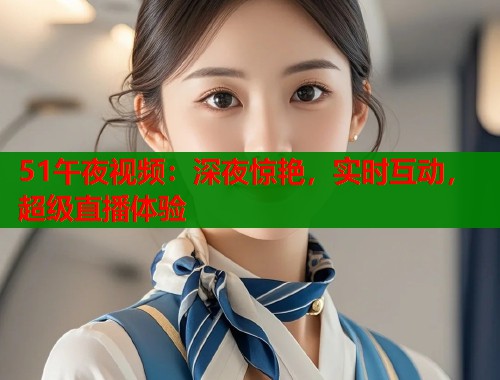 51午夜视频：深夜惊艳，实时互动，超级直播体验