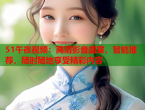 51午夜视频：高清影音盛宴，智能推荐，随时随地享受精彩内容
