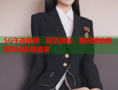 5G午夜视频：超清流畅，随时随地畅享夜间影视盛宴