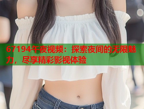 67194午夜视频：探索夜间的无限魅力，尽享精彩影视体验
