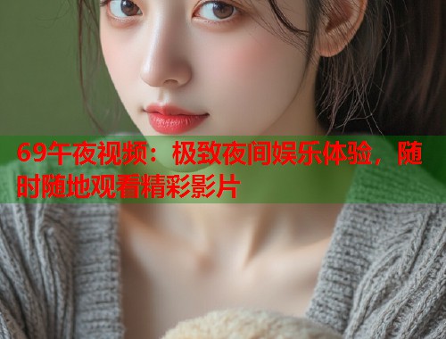 69午夜视频：极致夜间娱乐体验，随时随地观看精彩影片